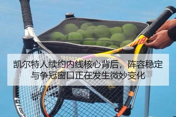 凯尔特人续约内线核心背后，阵容稳定与争冠窗口正在发生微妙变化